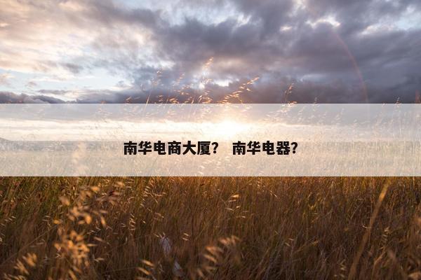 南华电商大厦？ 南华电器？