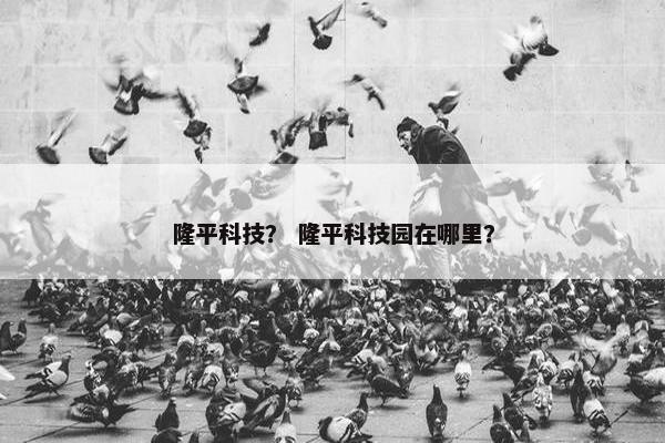 隆平科技？ 隆平科技园在哪里？