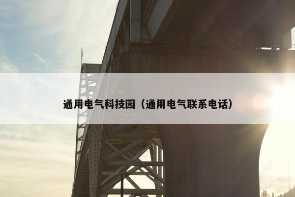 通用电气科技园（通用电气联系电话）