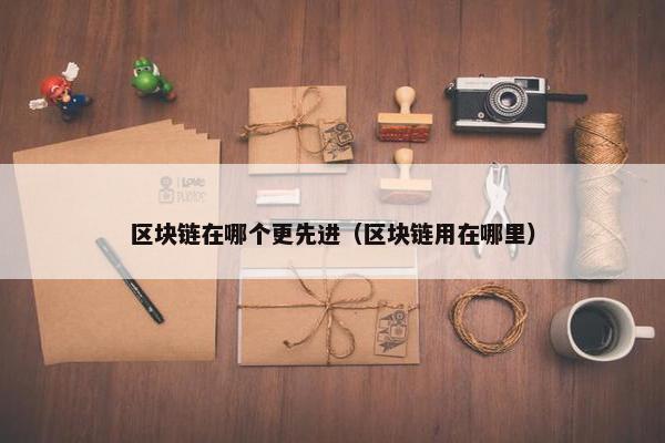 区块链在哪个更先进（区块链用在哪里）