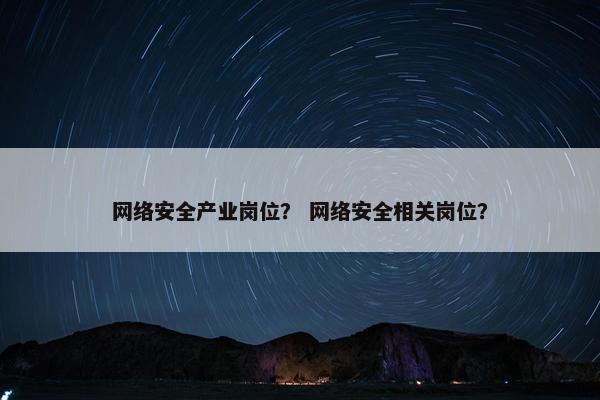 网络安全产业岗位？ 网络安全相关岗位？
