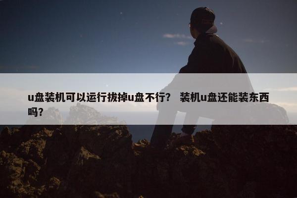 u盘装机可以运行拔掉u盘不行？ 装机u盘还能装东西吗？