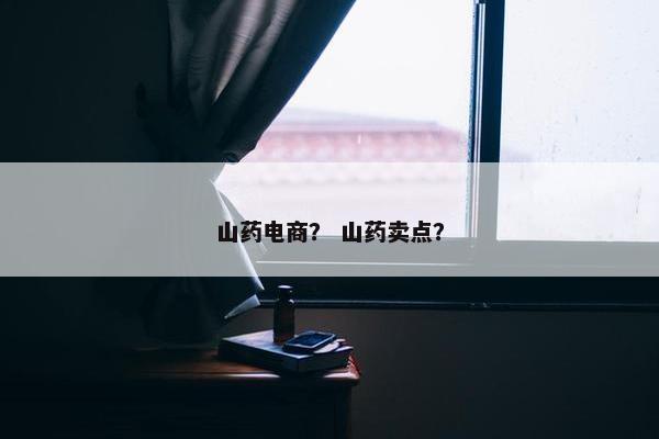 山药电商？ 山药卖点？