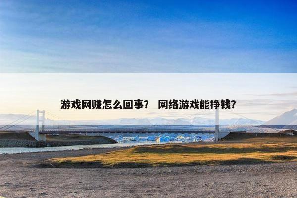 游戏网赚怎么回事？ 网络游戏能挣钱？