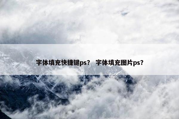 字体填充快捷键ps？ 字体填充图片ps？