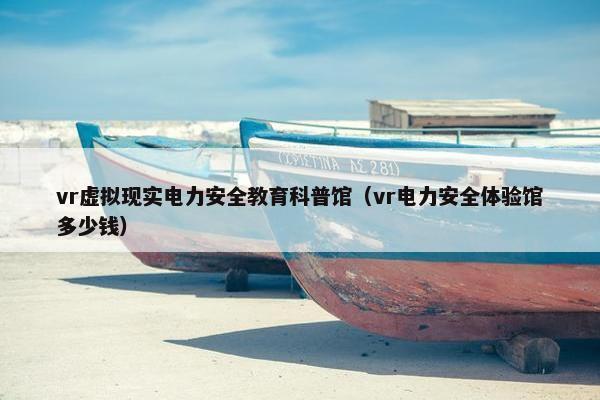 vr虚拟现实电力安全教育科普馆（vr电力安全体验馆多少钱）