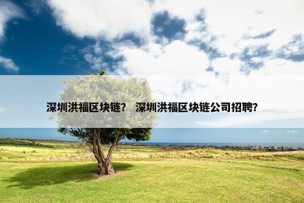 深圳洪福区块链？ 深圳洪福区块链公司招聘？