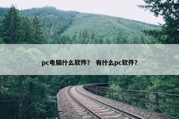 pc电脑什么软件？ 有什么pc软件？