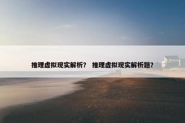 推理虚拟现实解析？ 推理虚拟现实解析题？