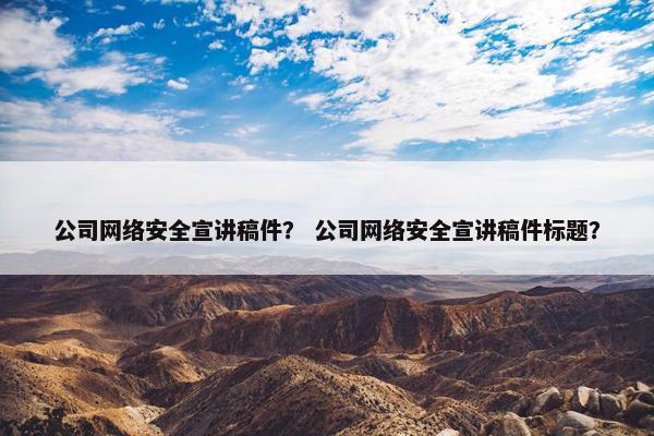 公司网络安全宣讲稿件？ 公司网络安全宣讲稿件标题？