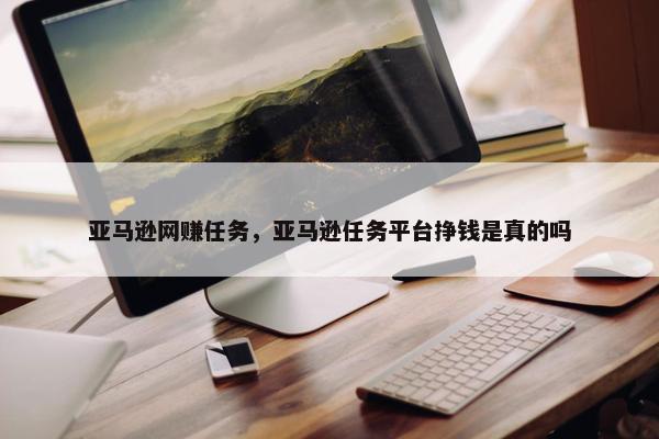 亚马逊网赚任务，亚马逊任务平台挣钱是真的吗