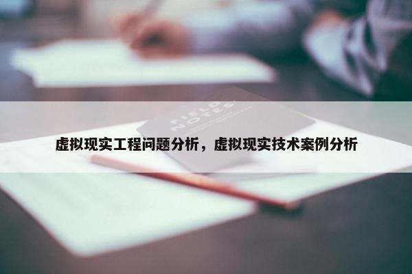 虚拟现实工程问题分析，虚拟现实技术案例分析