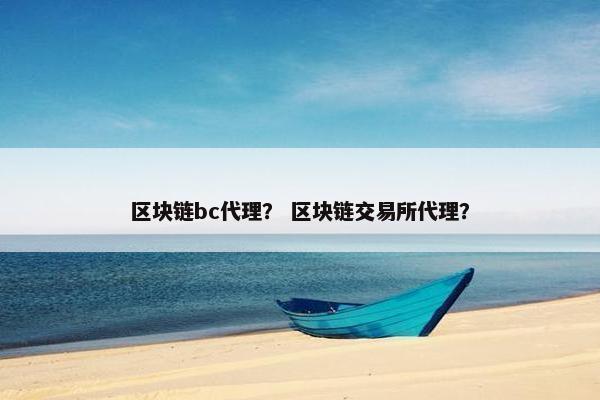 区块链bc代理？ 区块链交易所代理？