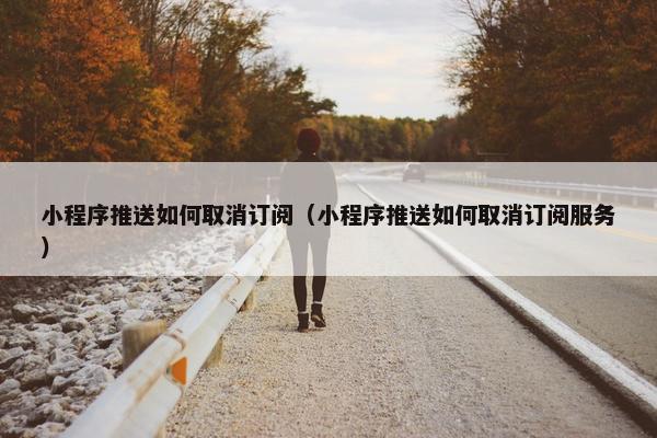小程序推送如何取消订阅（小程序推送如何取消订阅服务）