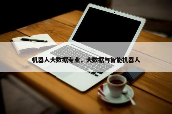 机器人大数据专业，大数据与智能机器人