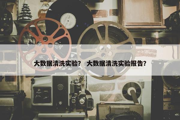 大数据清洗实验？ 大数据清洗实验报告？