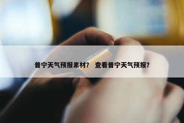 普宁天气预报素材？ 查看普宁天气预报？