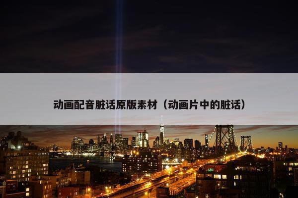 动画配音脏话原版素材（动画片中的脏话）