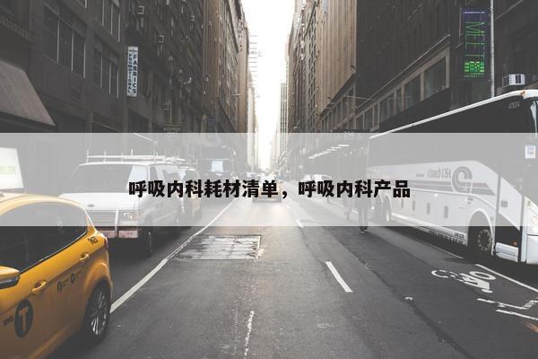 呼吸内科耗材清单，呼吸内科产品