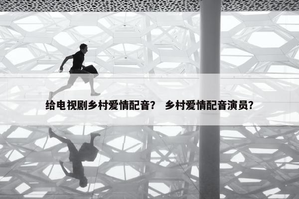 给电视剧乡村爱情配音？ 乡村爱情配音演员？