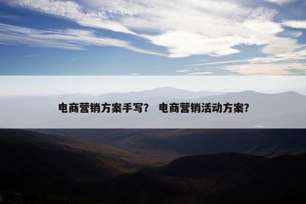 电商营销方案手写？ 电商营销活动方案？