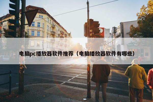 电脑pc播放器软件推荐（电脑播放器软件有哪些）