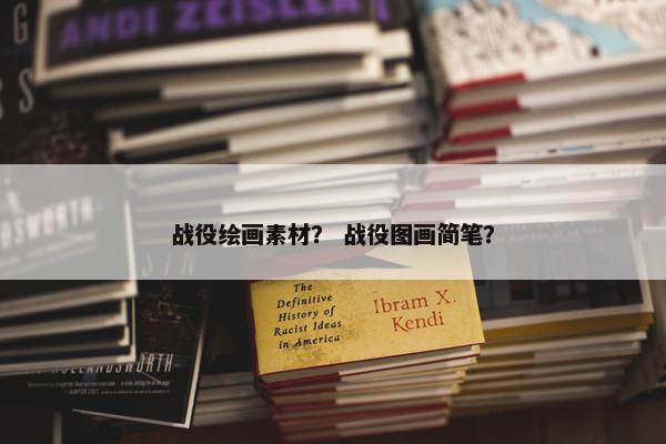 战役绘画素材？ 战役图画简笔？