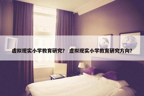 虚拟现实小学教育研究？ 虚拟现实小学教育研究方向？