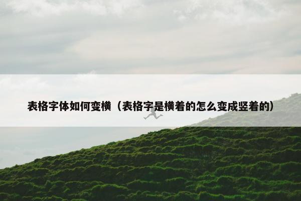 表格字体如何变横（表格字是横着的怎么变成竖着的）