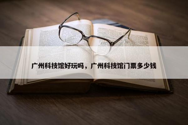 广州科技馆好玩吗，广州科技馆门票多少钱