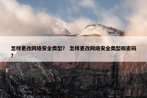 怎样更改网络安全类型？ 怎样更改网络安全类型和密码？