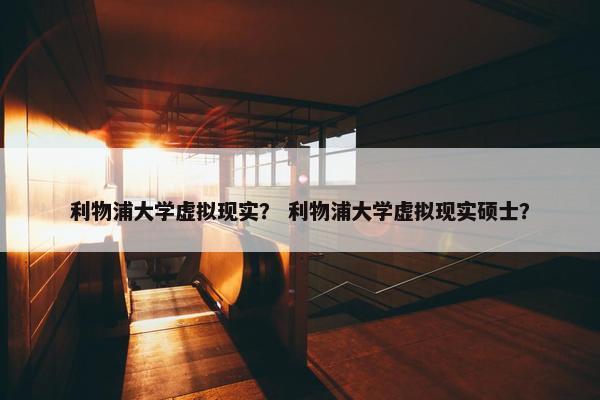 利物浦大学虚拟现实？ 利物浦大学虚拟现实硕士？