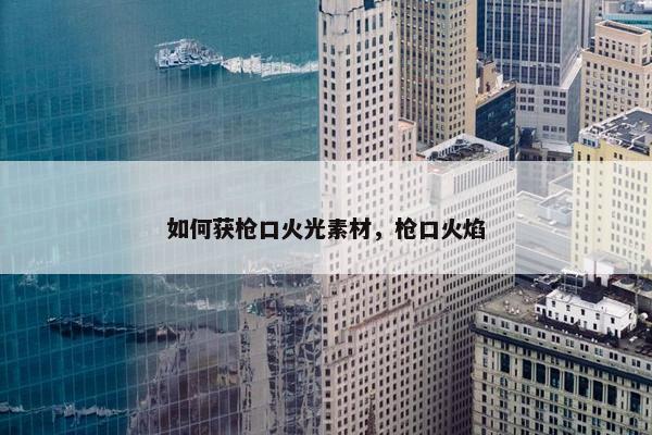如何获枪口火光素材，枪口火焰