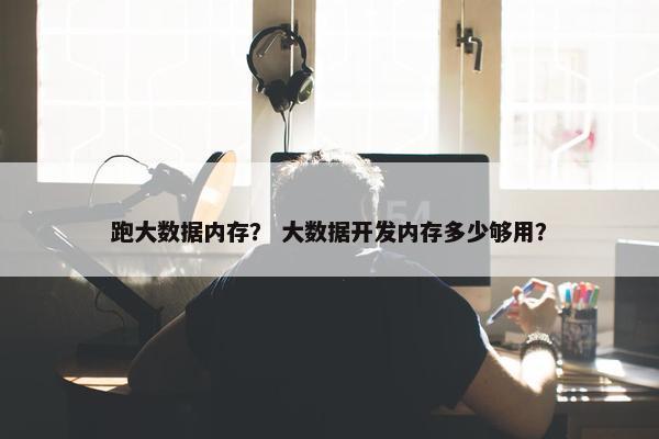 跑大数据内存？ 大数据开发内存多少够用？