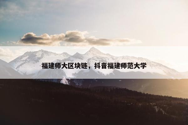 福建师大区块链，抖音福建师范大学