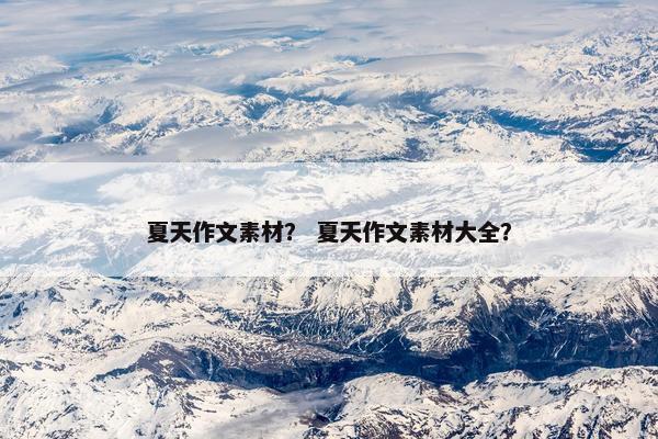 夏天作文素材？ 夏天作文素材大全？