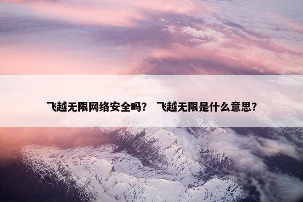 飞越无限网络安全吗？ 飞越无限是什么意思？