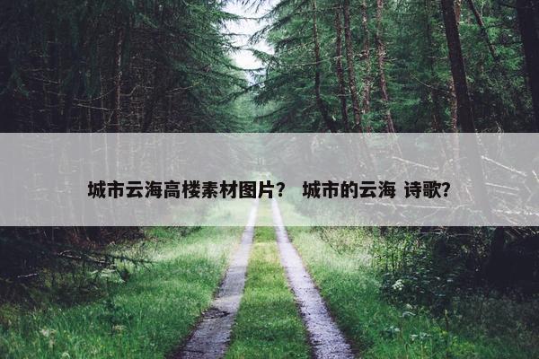 城市云海高楼素材图片？ 城市的云海 诗歌？