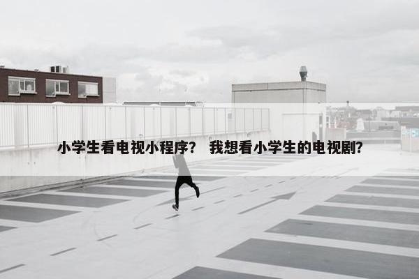 小学生看电视小程序？ 我想看小学生的电视剧？
