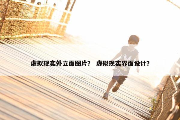 虚拟现实外立面图片？ 虚拟现实界面设计？
