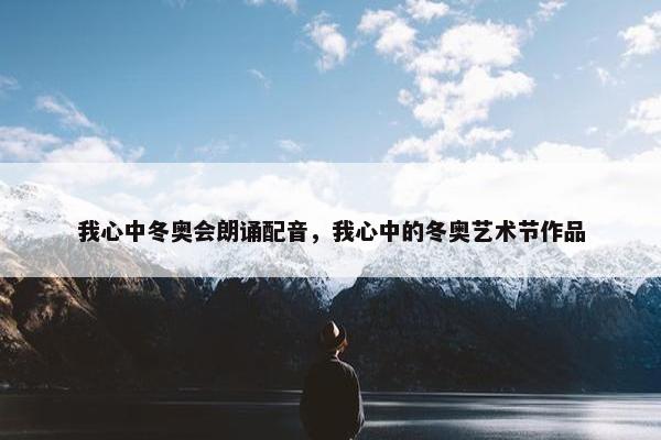 我心中冬奥会朗诵配音，我心中的冬奥艺术节作品