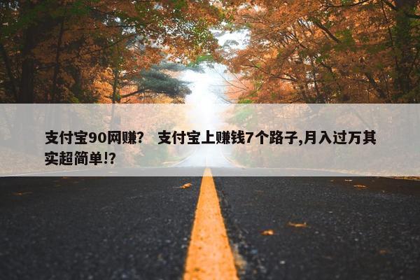 支付宝90网赚？ 支付宝上赚钱7个路子,月入过万其实超简单!？
