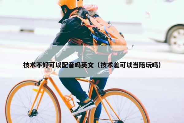 技术不好可以配音吗英文（技术差可以当陪玩吗）