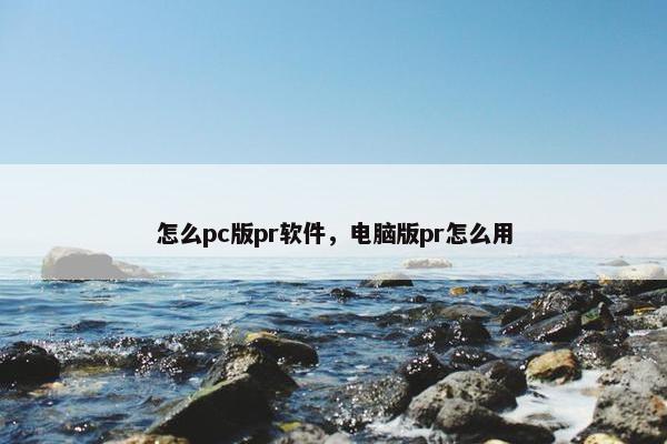 怎么pc版pr软件，电脑版pr怎么用