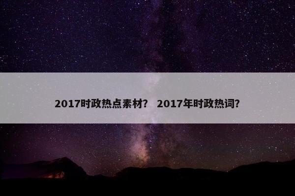 2017时政热点素材？ 2017年时政热词？