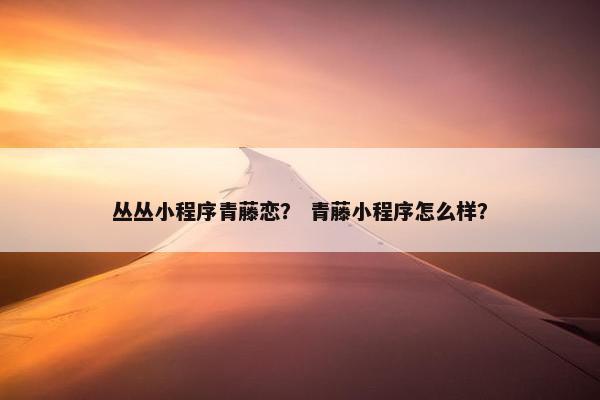 丛丛小程序青藤恋？ 青藤小程序怎么样？