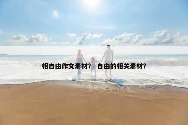 相自由作文素材？ 自由的相关素材？