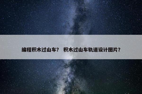 编程积木过山车？ 积木过山车轨道设计图片？