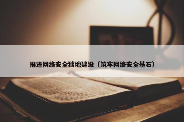推进网络安全狱地建设（筑牢网络安全基石）