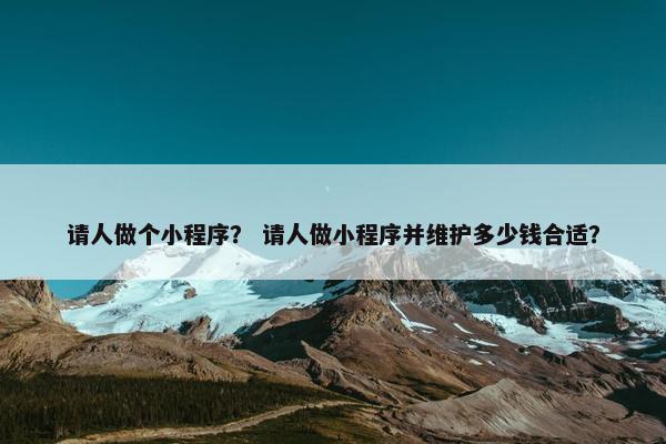 请人做个小程序？ 请人做小程序并维护多少钱合适？